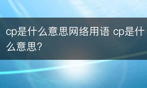 cp是什么意思网络用语 cp是什么意思?