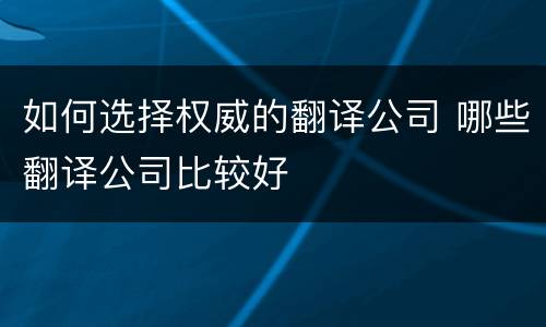 如何选择权威的翻译公司 哪些翻译公司比较好