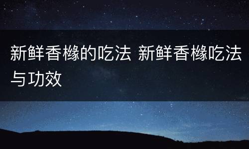 新鲜香橼的吃法 新鲜香橼吃法与功效