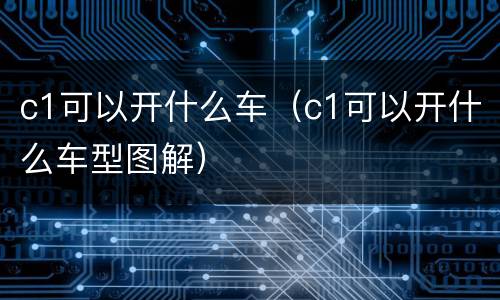 c1可以开什么车（c1可以开什么车型图解）