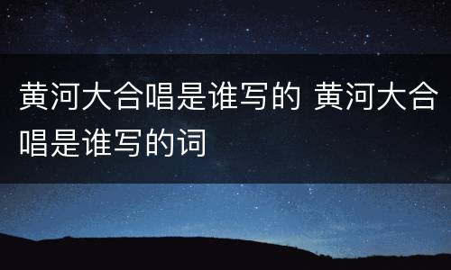 黄河大合唱是谁写的 黄河大合唱是谁写的词