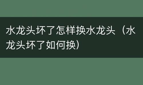 水龙头坏了怎样换水龙头（水龙头坏了如何换）