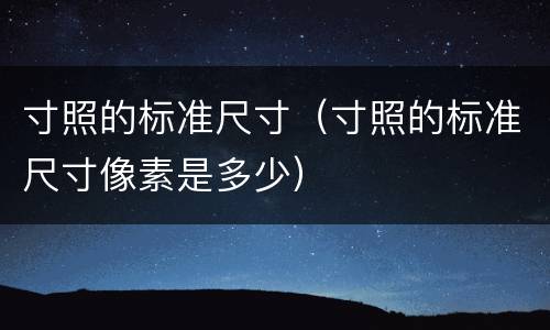 寸照的标准尺寸（寸照的标准尺寸像素是多少）