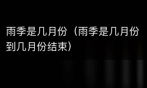 雨季是几月份（雨季是几月份到几月份结束）