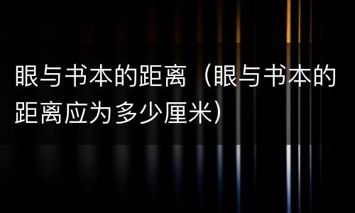 眼与书本的距离（眼与书本的距离应为多少厘米）