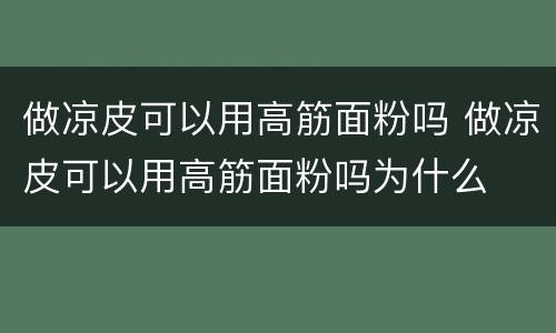 做凉皮可以用高筋面粉吗 做凉皮可以用高筋面粉吗为什么