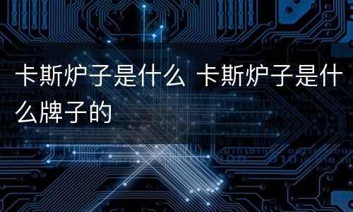 卡斯炉子是什么 卡斯炉子是什么牌子的