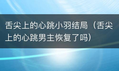 舌尖上的心跳小羽结局（舌尖上的心跳男主恢复了吗）