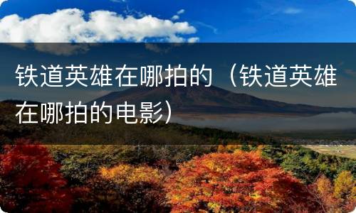 铁道英雄在哪拍的（铁道英雄在哪拍的电影）