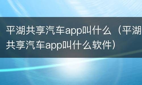 平湖共享汽车app叫什么（平湖共享汽车app叫什么软件）