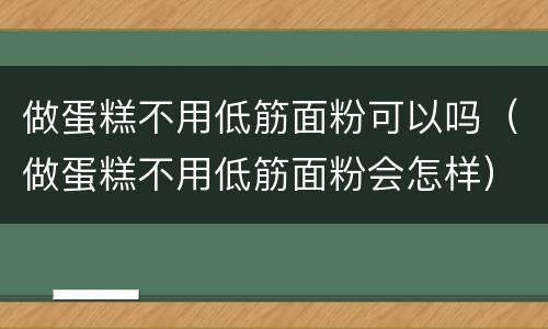做蛋糕不用低筋面粉可以吗（做蛋糕不用低筋面粉会怎样）