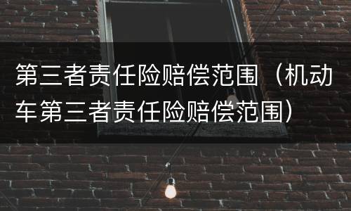 第三者责任险赔偿范围（机动车第三者责任险赔偿范围）