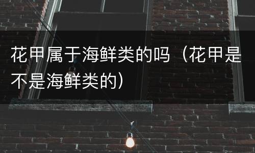 花甲属于海鲜类的吗（花甲是不是海鲜类的）