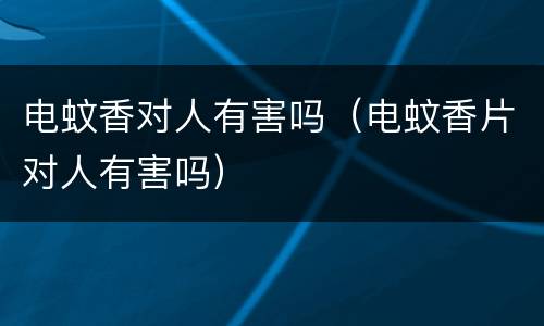 电蚊香对人有害吗（电蚊香片对人有害吗）