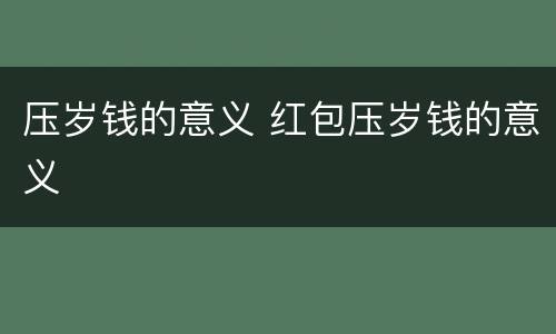压岁钱的意义 红包压岁钱的意义