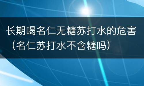 长期喝名仁无糖苏打水的危害（名仁苏打水不含糖吗）
