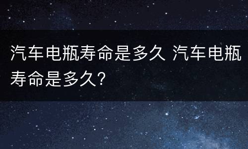 汽车电瓶寿命是多久 汽车电瓶寿命是多久?
