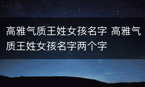 高雅气质王姓女孩名字 高雅气质王姓女孩名字两个字