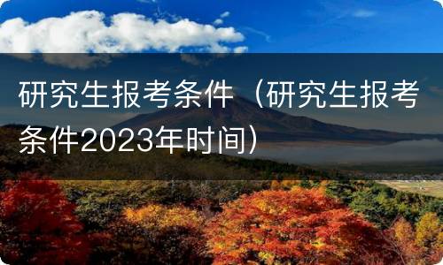 研究生报考条件（研究生报考条件2023年时间）