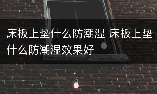 床板上垫什么防潮湿 床板上垫什么防潮湿效果好