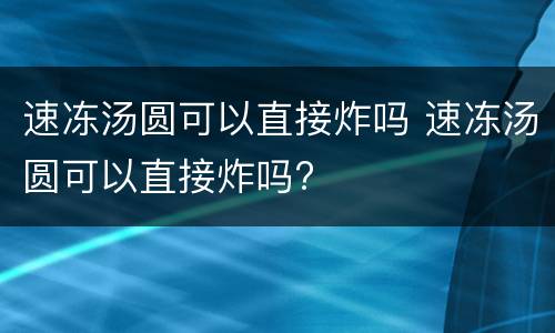 速冻汤圆可以直接炸吗 速冻汤圆可以直接炸吗?