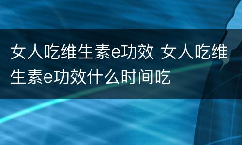 女人吃维生素e功效 女人吃维生素e功效什么时间吃