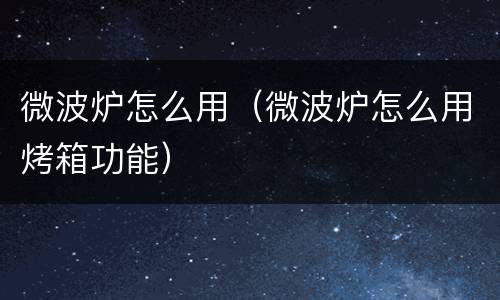微波炉怎么用（微波炉怎么用烤箱功能）