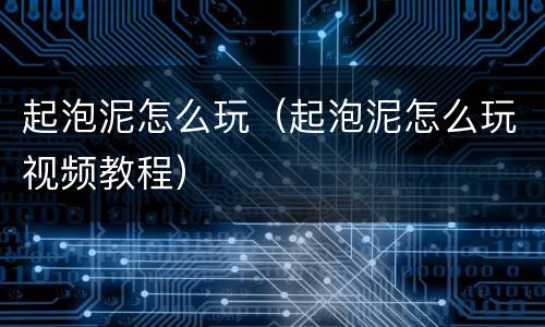 起泡泥怎么玩（起泡泥怎么玩视频教程）
