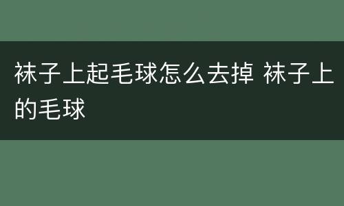 袜子上起毛球怎么去掉 袜子上的毛球