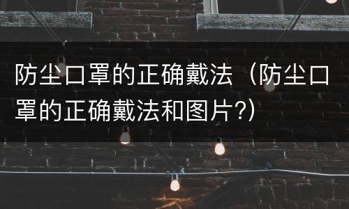 防尘口罩的正确戴法（防尘口罩的正确戴法和图片?）