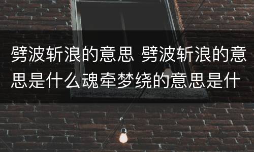 劈波斩浪的意思 劈波斩浪的意思是什么魂牵梦绕的意思是什么