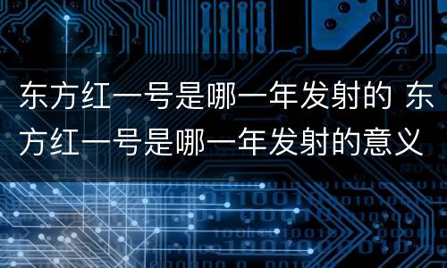东方红一号是哪一年发射的 东方红一号是哪一年发射的意义