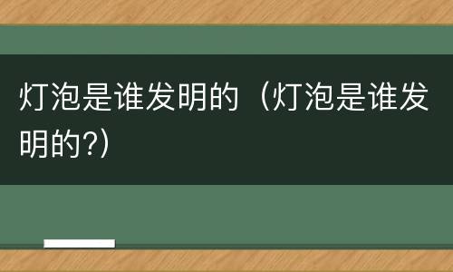 灯泡是谁发明的（灯泡是谁发明的?）