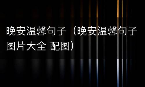 晚安温馨句子（晚安温馨句子图片大全 配图）
