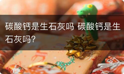 碳酸钙是生石灰吗 碳酸钙是生石灰吗?