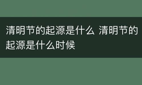 清明节的起源是什么 清明节的起源是什么时候