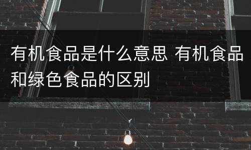 有机食品是什么意思 有机食品和绿色食品的区别