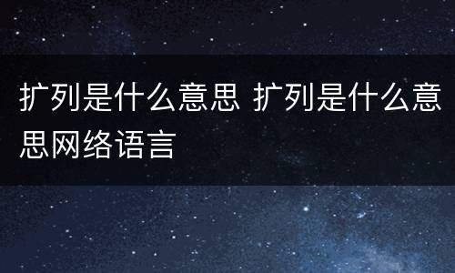 扩列是什么意思 扩列是什么意思网络语言