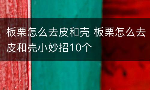 板栗怎么去皮和壳 板栗怎么去皮和壳小妙招10个
