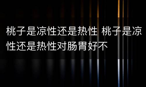 桃子是凉性还是热性 桃子是凉性还是热性对肠胃好不