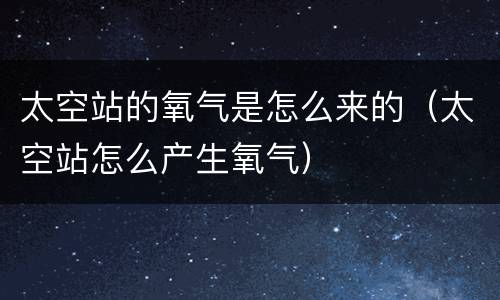 太空站的氧气是怎么来的（太空站怎么产生氧气）
