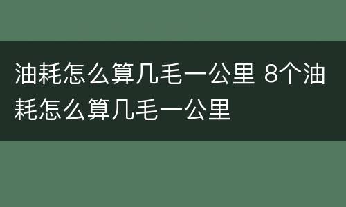 油耗怎么算几毛一公里 8个油耗怎么算几毛一公里