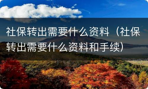 社保转出需要什么资料（社保转出需要什么资料和手续）