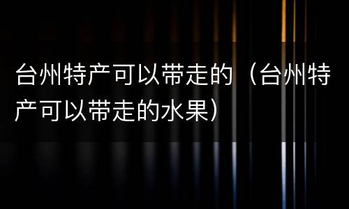 台州特产可以带走的（台州特产可以带走的水果）