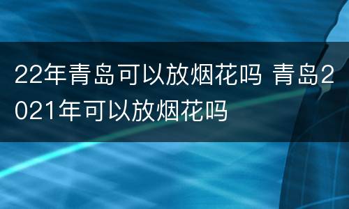 22年青岛可以放烟花吗 青岛2021年可以放烟花吗
