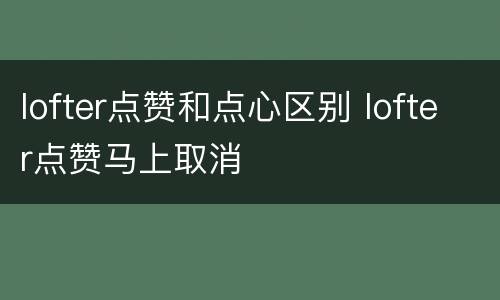 lofter点赞和点心区别 lofter点赞马上取消