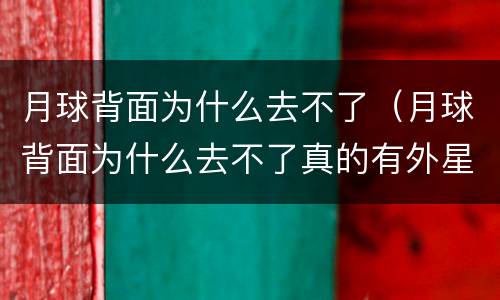 月球背面为什么去不了（月球背面为什么去不了真的有外星人在上面吗）