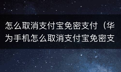 怎么取消支付宝免密支付（华为手机怎么取消支付宝免密支付）