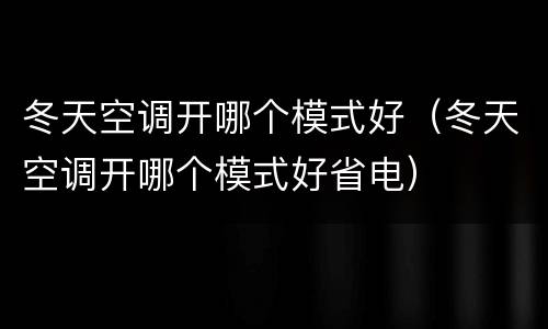 冬天空调开哪个模式好（冬天空调开哪个模式好省电）