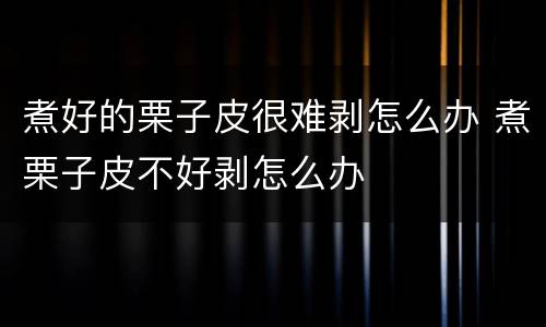 煮好的栗子皮很难剥怎么办 煮栗子皮不好剥怎么办